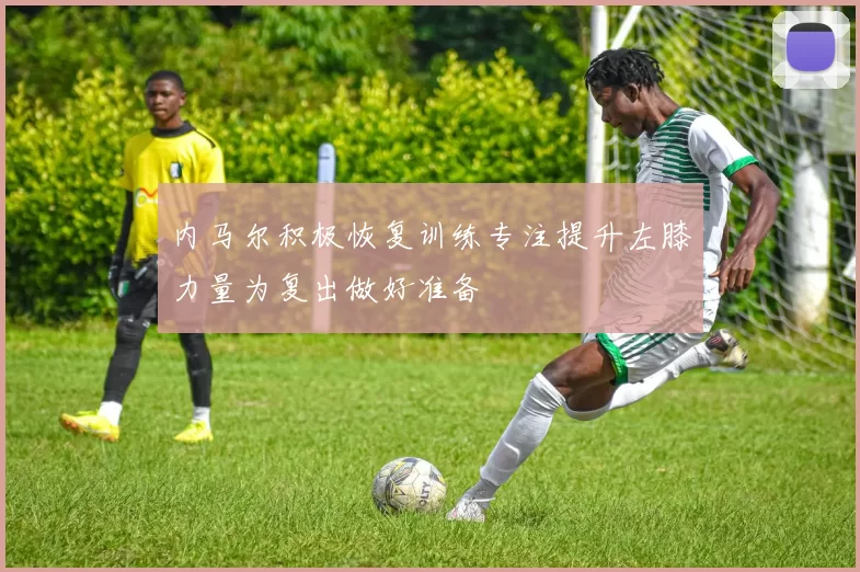 内马尔积极恢复训练专注提升左膝力量为复出做好准备
