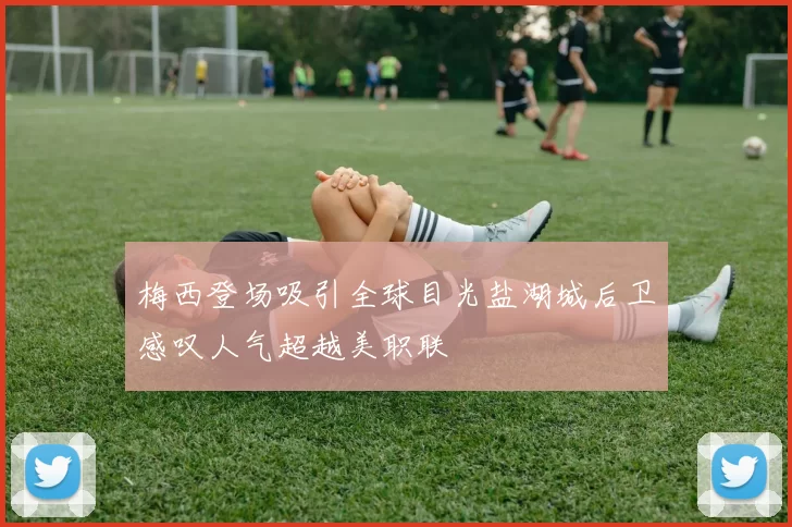 梅西登场吸引全球目光盐湖城后卫感叹人气超越美职联