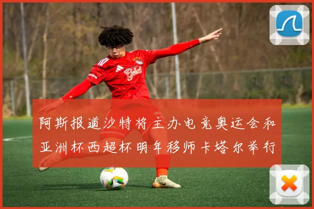 阿斯报道沙特将主办电竞奥运会和亚洲杯西超杯明年移师卡塔尔举行