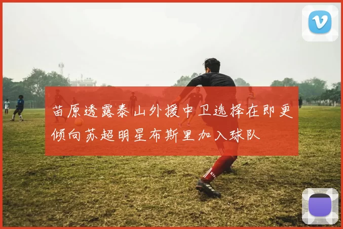 苗原透露泰山外援中卫选择在即更倾向苏超明星布斯里加入球队