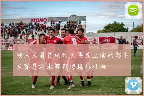 湖人火箭首轮对决再度上演西部季后赛悬念未解期待精彩对抗