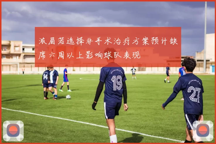 浓眉若选择非手术治疗方案预计缺席六周以上影响球队表现