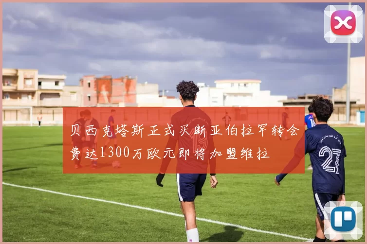 贝西克塔斯正式买断亚伯拉罕转会费达1300万欧元即将加盟维拉