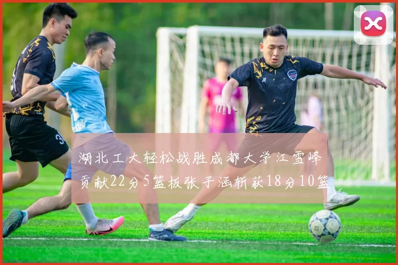 湖北工大轻松战胜成都大学江雪峰贡献22分5篮板张子涵斩获18分10篮板5助攻