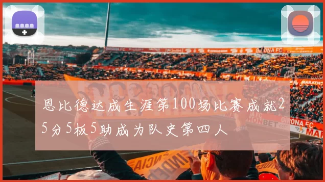 恩比德达成生涯第100场比赛成就25分5板5助成为队史第四人