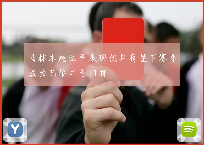 马林本轮法甲表现优异有望下赛季成为巴黎二号门将
