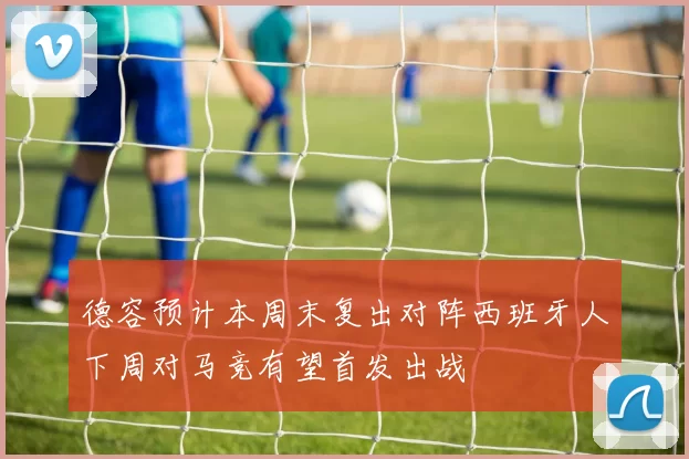 德容预计本周末复出对阵西班牙人下周对马竞有望首发出战