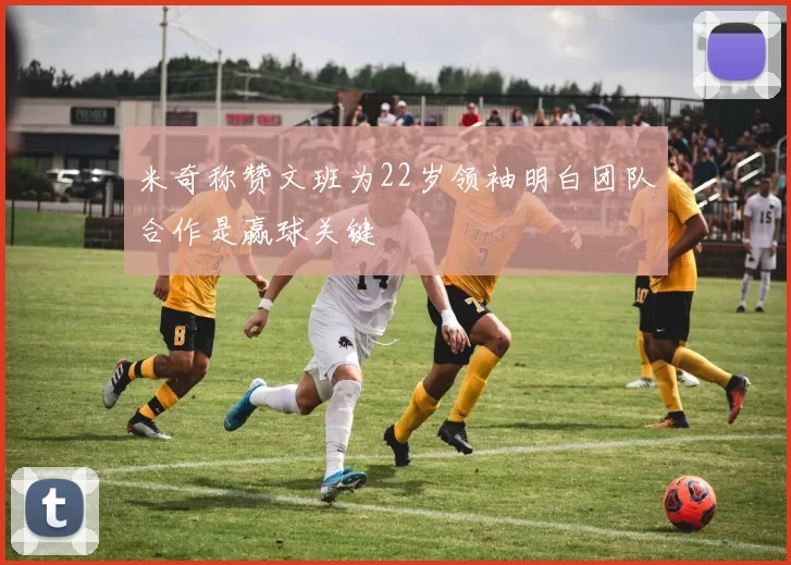 米奇称赞文班为22岁领袖明白团队合作是赢球关键