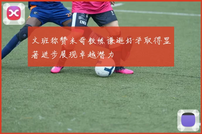 文班称赞米奇教练谦逊好学取得显著进步展现卓越潜力