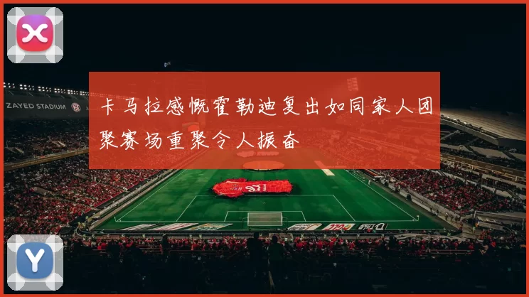 卡马拉感慨霍勒迪复出如同家人团聚赛场重聚令人振奋