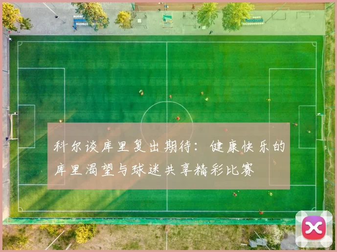 科尔谈库里复出期待：健康快乐的库里渴望与球迷共享精彩比赛