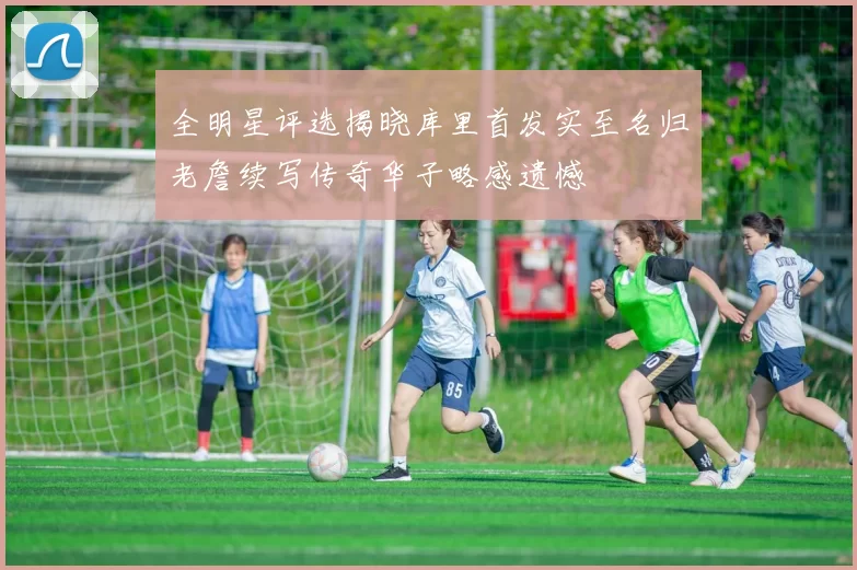 全明星评选揭晓库里首发实至名归老詹续写传奇华子略感遗憾