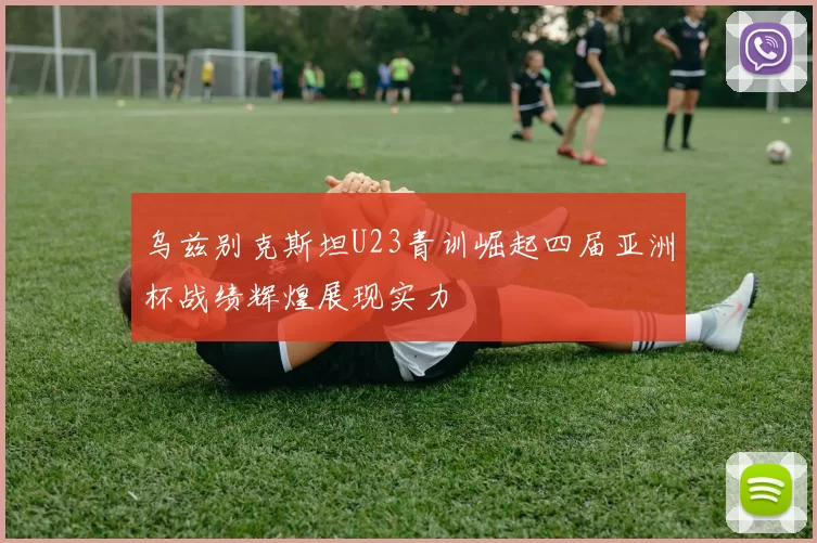 乌兹别克斯坦U23青训崛起四届亚洲杯战绩辉煌展现实力