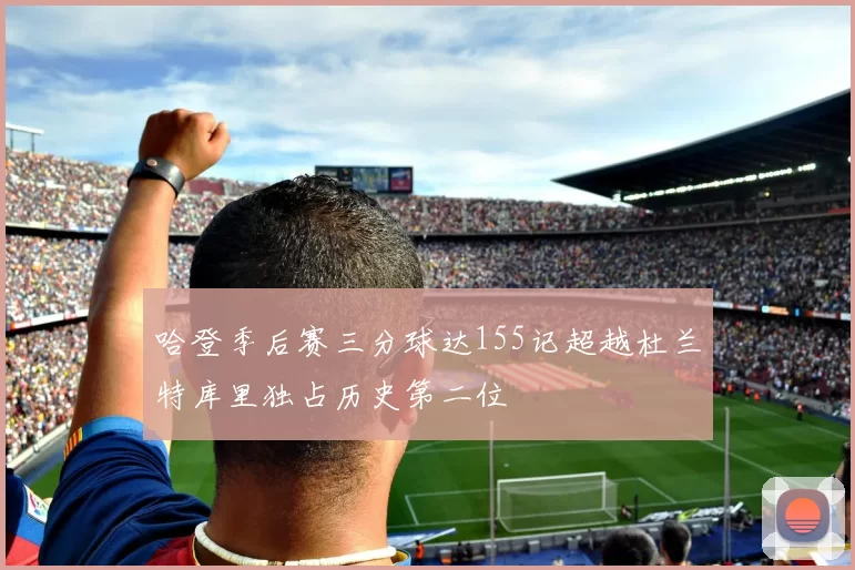 哈登季后赛三分球达155记超越杜兰特库里独占历史第二位