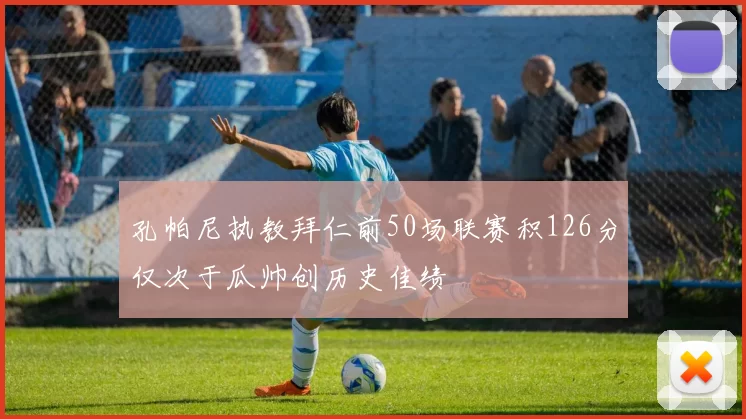 孔帕尼执教拜仁前50场联赛积126分仅次于瓜帅创历史佳绩