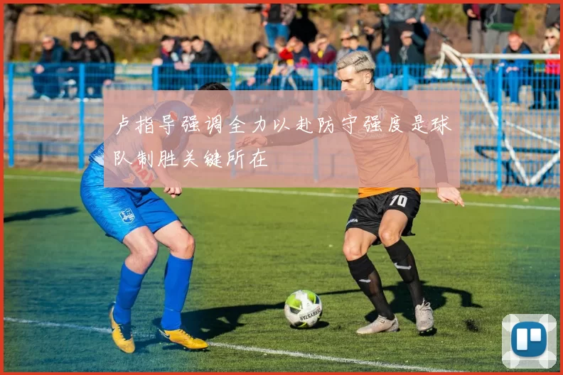 卢指导强调全力以赴防守强度是球队制胜关键所在