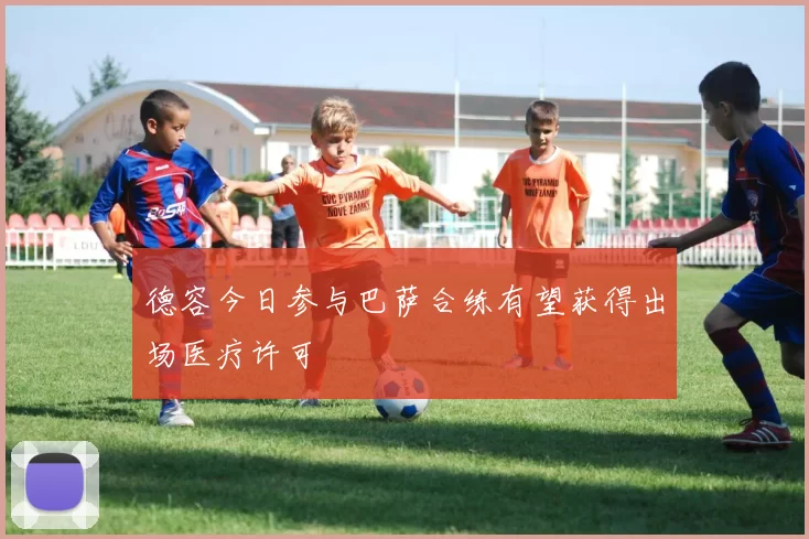德容今日参与巴萨合练有望获得出场医疗许可