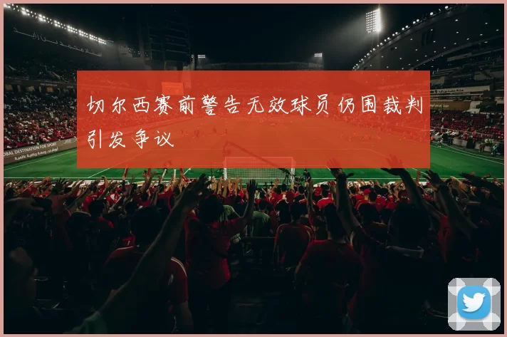 切尔西赛前警告无效球员仍围裁判引发争议