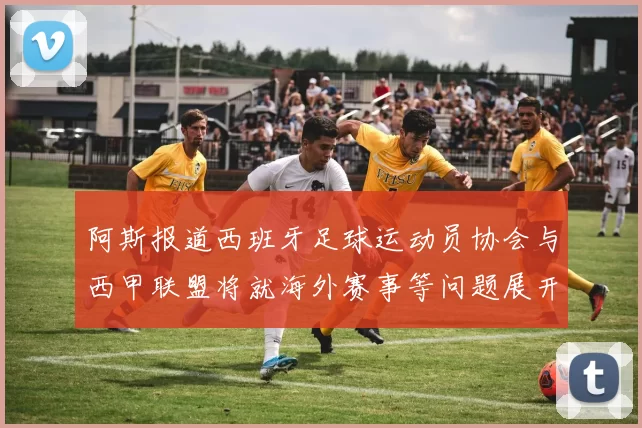 阿斯报道西班牙足球运动员协会与西甲联盟将就海外赛事等问题展开重要谈判