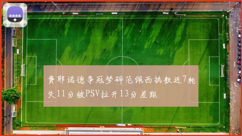费耶诺德争冠梦碎范佩西执教近7轮失11分被PSV拉开13分差距