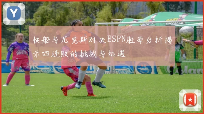 快船与尼克斯对决ESPN胜率分析揭示四连败的挑战与机遇