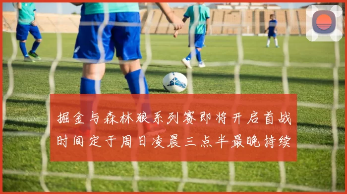 掘金与森林狼系列赛即将开启首战时间定于周日凌晨三点半最晚持续至五月三日