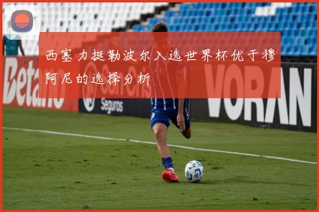 西塞力挺勒波尔入选世界杯优于穆阿尼的选择分析