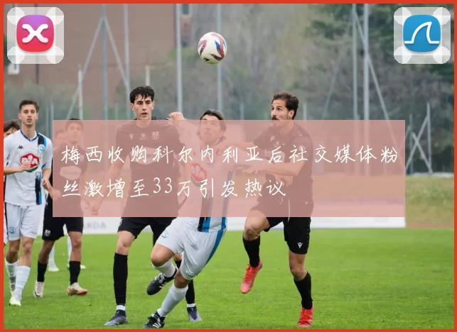 梅西收购科尔内利亚后社交媒体粉丝激增至33万引发热议