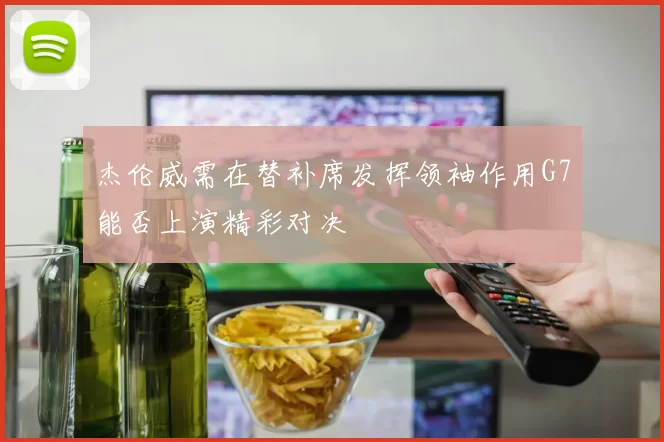 杰伦威需在替补席发挥领袖作用G7能否上演精彩对决
