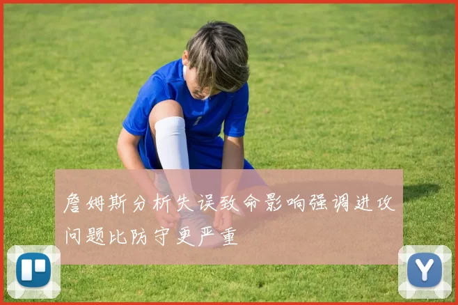詹姆斯分析失误致命影响强调进攻问题比防守更严重